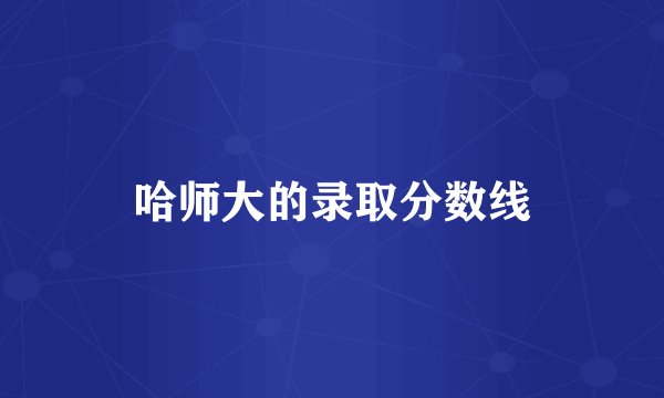哈师大的录取分数线