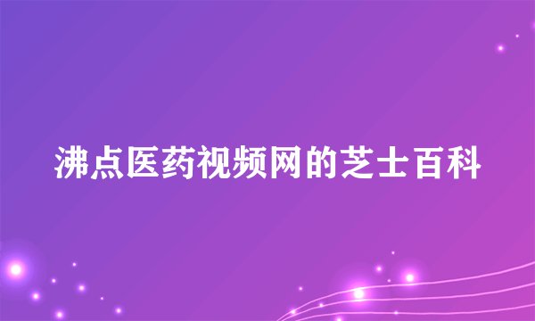 沸点医药视频网的芝士百科
