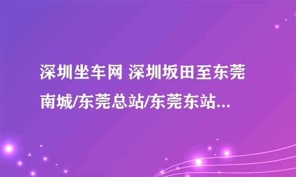 深圳坐车网 深圳坂田至东莞南城/东莞总站/东莞东站,以上都可以?