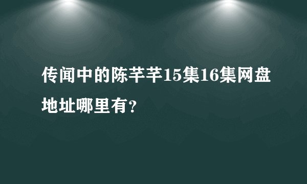 传闻中的陈芊芊15集16集网盘地址哪里有？