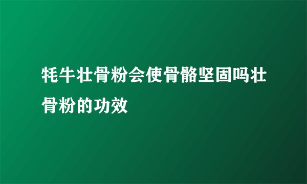 牦牛壮骨粉会使骨骼坚固吗壮骨粉的功效