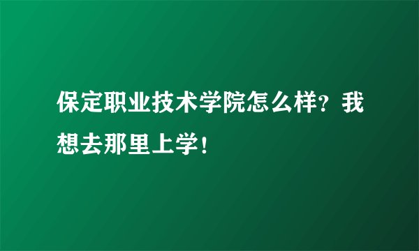 保定职业技术学院怎么样?我想去那里上学!