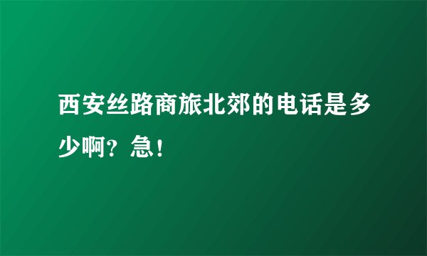 西安丝路商旅北郊的电话是多少啊？急！