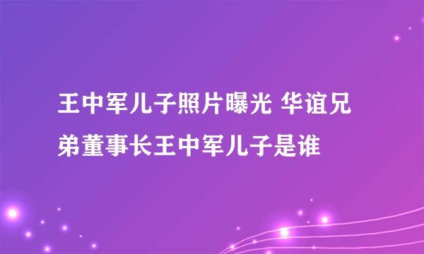 王中军儿子照片曝光 华谊兄弟董事长王中军儿子是谁