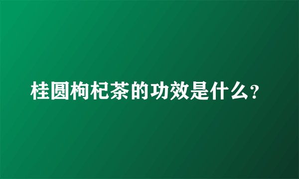桂圆枸杞茶的功效是什么？