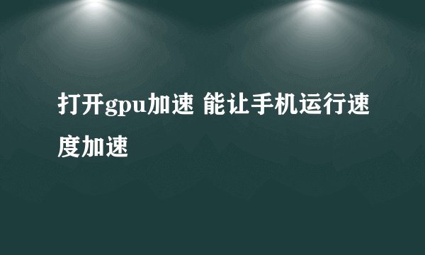 打开gpu加速 能让手机运行速度加速