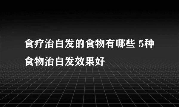 食疗治白发的食物有哪些 5种食物治白发效果好