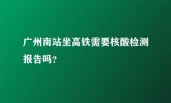 广州南站坐高铁需要核酸检测报告吗？