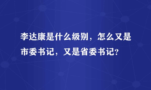 李达康是什么级别，怎么又是市委书记，又是省委书记？