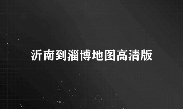 沂南到淄博地图高清版
