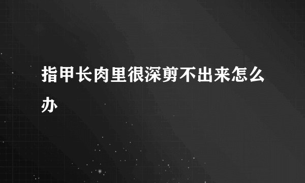 指甲长肉里很深剪不出来怎么办