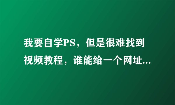 我要自学PS，但是很难找到视频教程，谁能给一个网址给我，里面有整套的PS视频教程的，非常感谢！