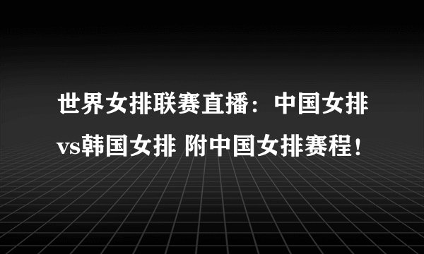 世界女排联赛直播:中国女排vs韩国女排 附中国女排赛程!