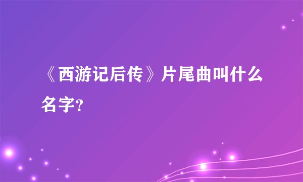 《西游记后传》片尾曲叫什么名字?