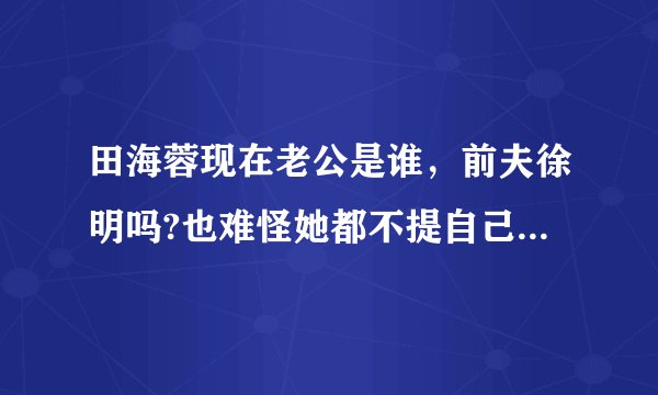 田海蓉现在老公是谁，前夫徐明吗?也难怪她都不提自己的过往？