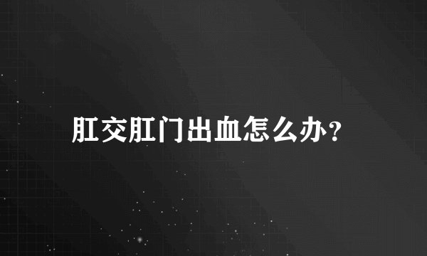 肛交肛门出血怎么办？