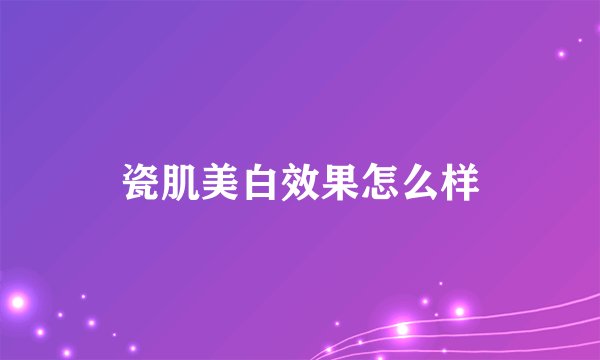 瓷肌美白效果怎么样
