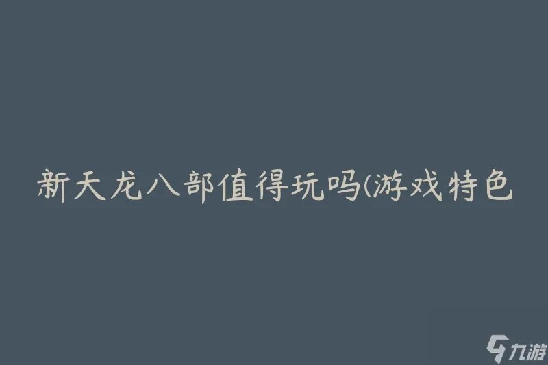 新天龙八部值得玩吗 游戏特色和玩法介绍