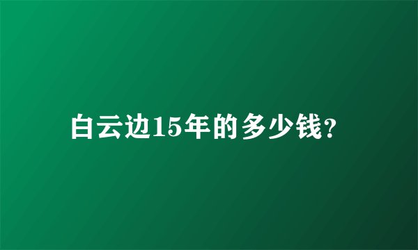 白云边15年的多少钱？