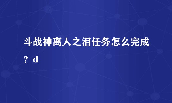 斗战神离人之泪任务怎么完成?d
