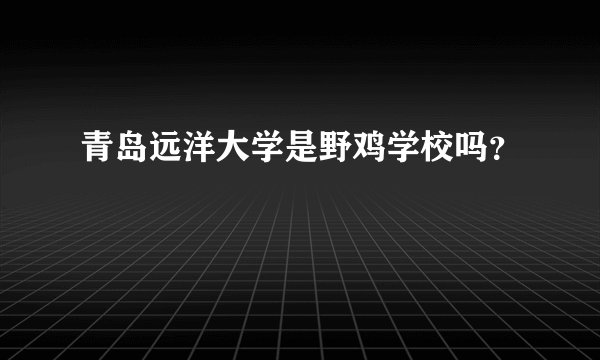 青岛远洋大学是野鸡学校吗？
