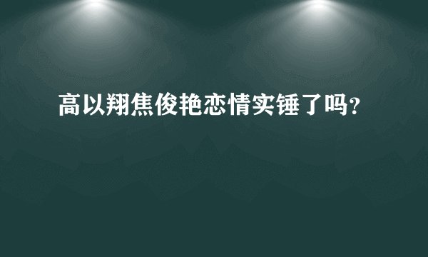 高以翔焦俊艳恋情实锤了吗？