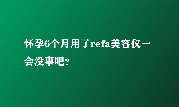 怀孕6个月用了refa美容仪一会没事吧？