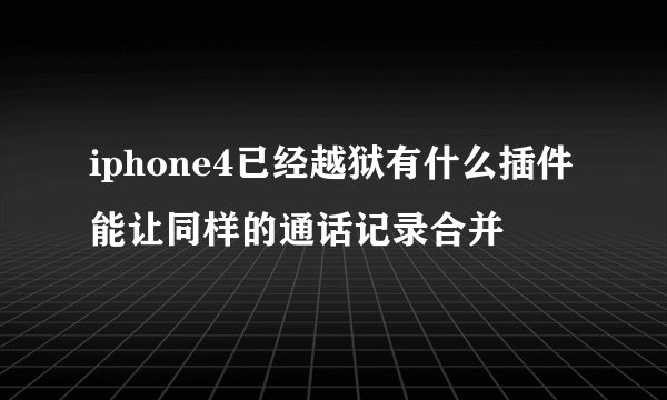 iphone4已经越狱有什么插件能让同样的通话记录合并