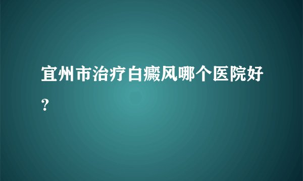 宜州市治疗白癜风哪个医院好？