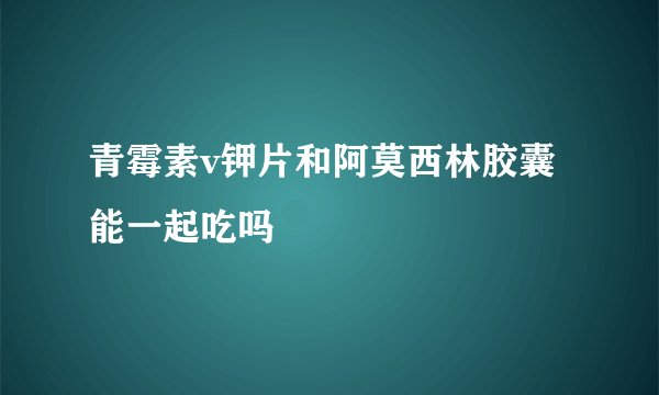 青霉素v钾片和阿莫西林胶囊能一起吃吗