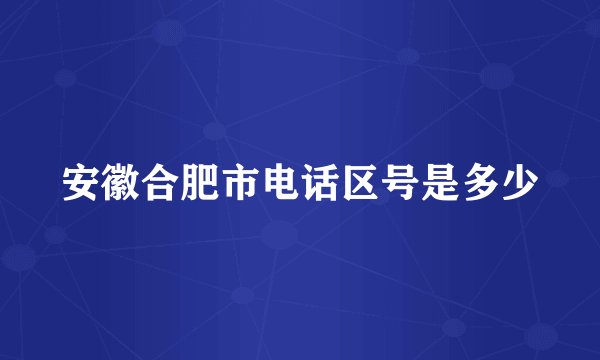 安徽合肥市电话区号是多少