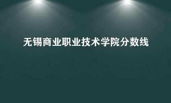 无锡商业职业技术学院分数线