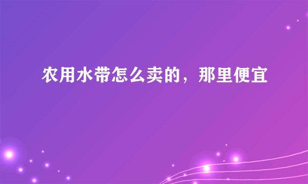农用水带怎么卖的，那里便宜