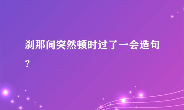 刹那间突然顿时过了一会造句？