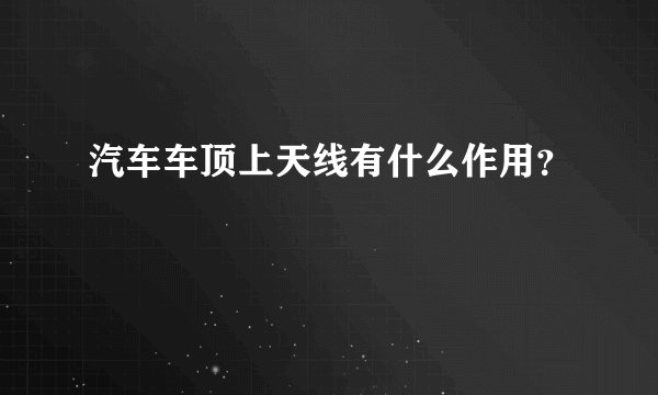 汽车车顶上天线有什么作用？