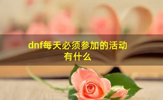 dnf每天必须参加的活动有什么