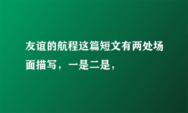 友谊的航程这篇短文有两处场面描写，一是二是，