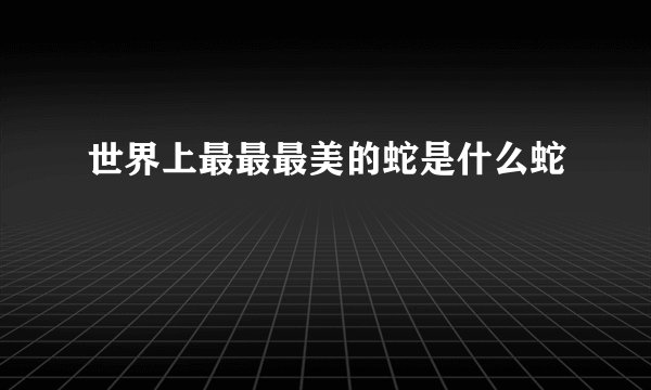 世界上最最最美的蛇是什么蛇
