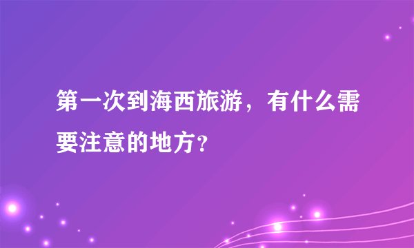 第一次到海西旅游，有什么需要注意的地方？