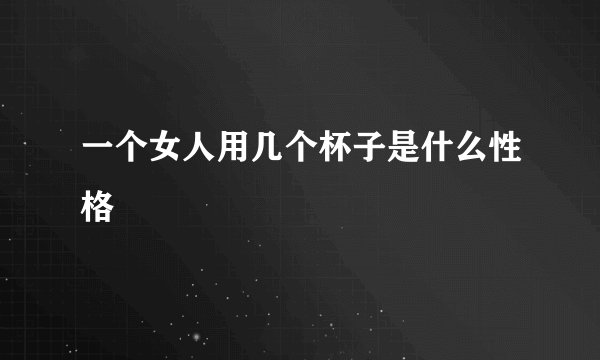 一个女人用几个杯子是什么性格