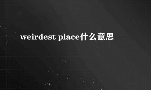 weirdest place什么意思