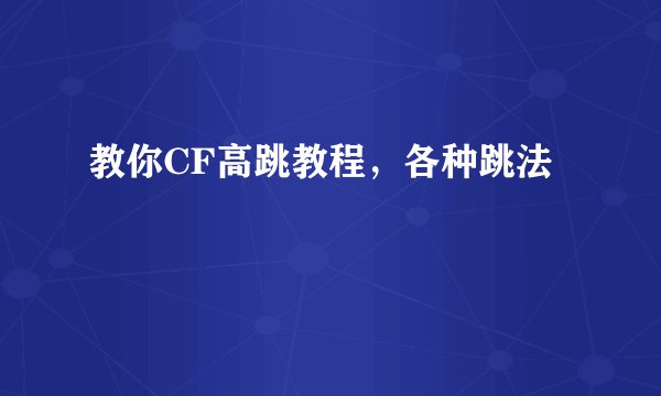 教你CF高跳教程，各种跳法