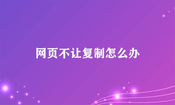 网页不让复制怎么办