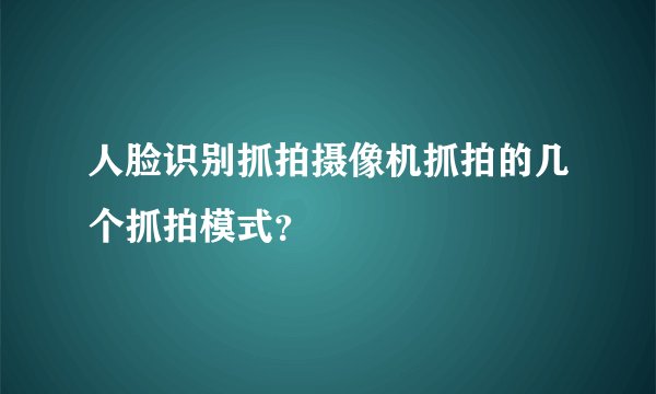 人脸识别抓拍摄像机抓拍的几个抓拍模式？