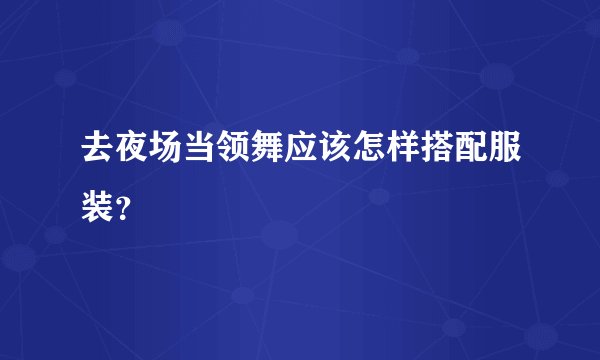 去夜场当领舞应该怎样搭配服装？