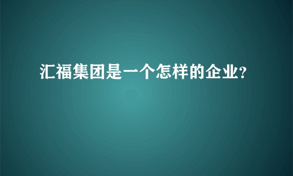 汇福集团是一个怎样的企业？