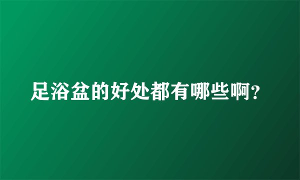 足浴盆的好处都有哪些啊？