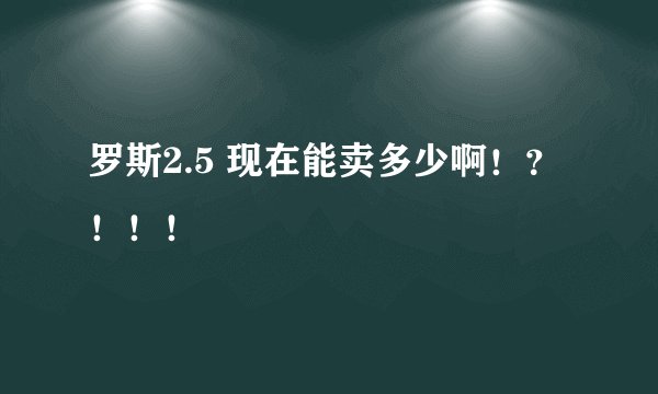 罗斯2.5 现在能卖多少啊！？！！！