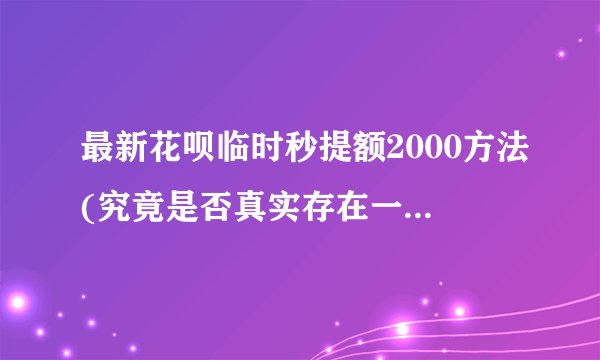 最新花呗临时秒提额2000方法(究竟是否真实存在一看便知)