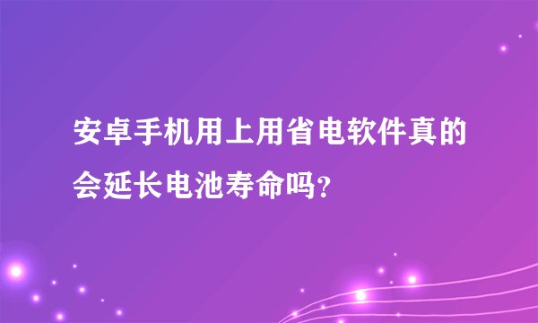 安卓手机用上用省电软件真的会延长电池寿命吗？